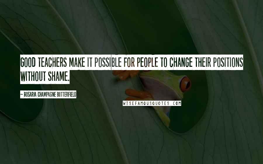 Rosaria Champagne Butterfield Quotes: Good teachers make it possible for people to change their positions without shame.