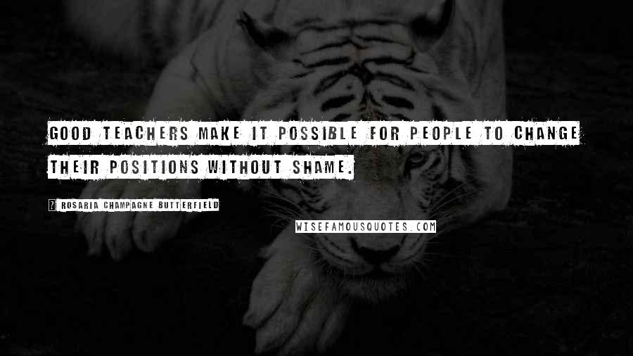 Rosaria Champagne Butterfield Quotes: Good teachers make it possible for people to change their positions without shame.