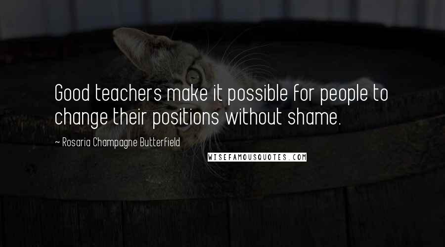 Rosaria Champagne Butterfield Quotes: Good teachers make it possible for people to change their positions without shame.