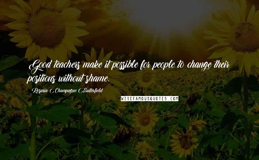 Rosaria Champagne Butterfield Quotes: Good teachers make it possible for people to change their positions without shame.