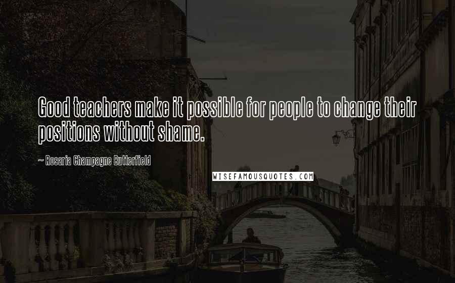 Rosaria Champagne Butterfield Quotes: Good teachers make it possible for people to change their positions without shame.