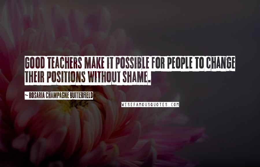 Rosaria Champagne Butterfield Quotes: Good teachers make it possible for people to change their positions without shame.