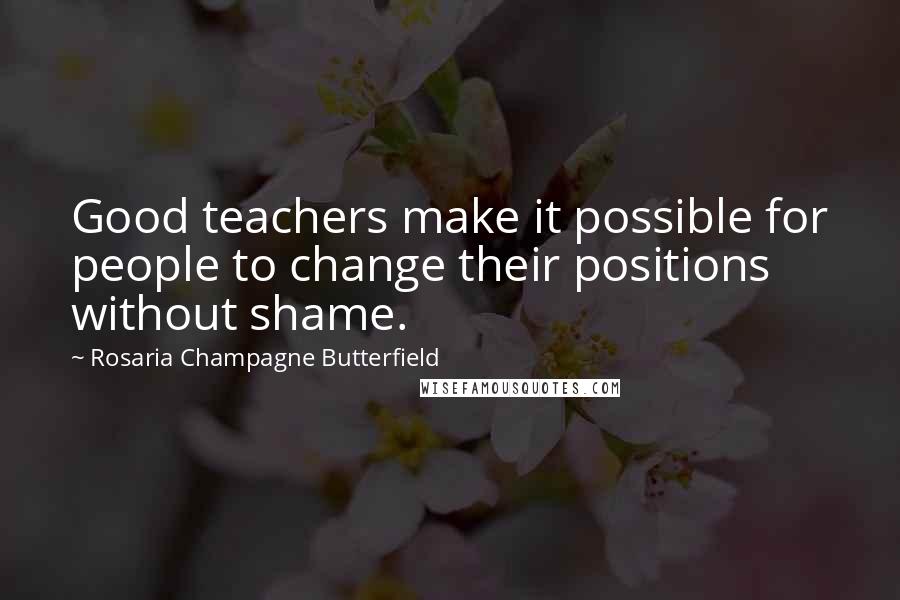 Rosaria Champagne Butterfield Quotes: Good teachers make it possible for people to change their positions without shame.