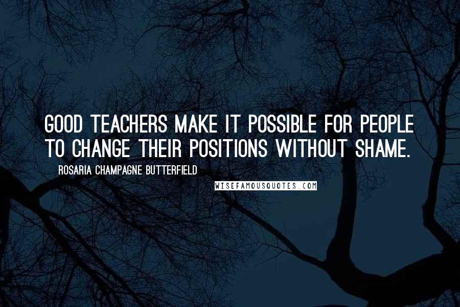 Rosaria Champagne Butterfield Quotes: Good teachers make it possible for people to change their positions without shame.