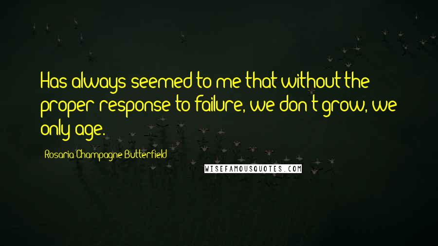 Rosaria Champagne Butterfield Quotes: Has always seemed to me that without the proper response to failure, we don't grow, we only age.
