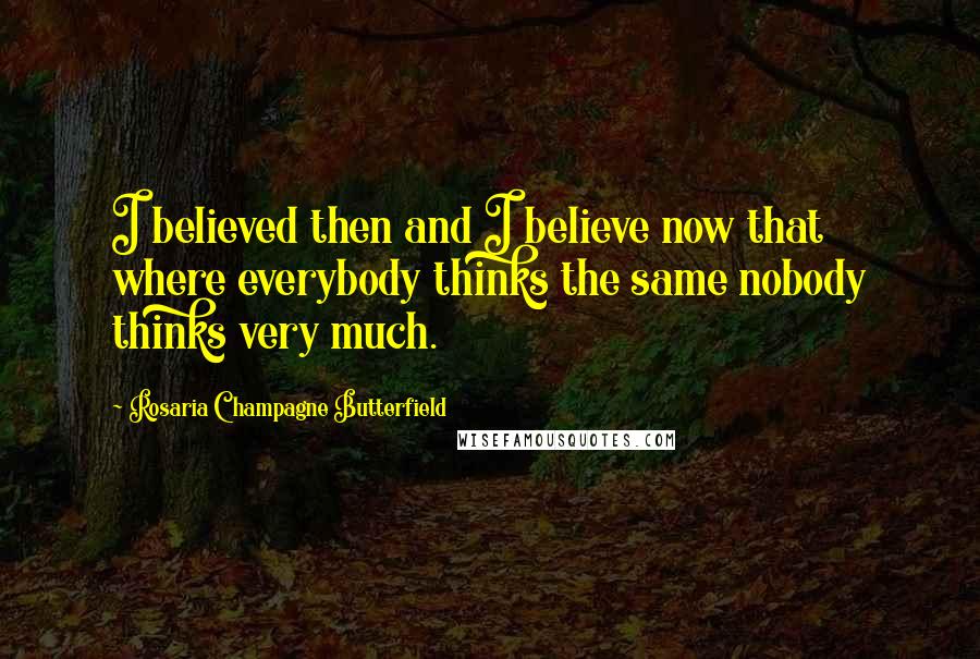 Rosaria Champagne Butterfield Quotes: I believed then and I believe now that where everybody thinks the same nobody thinks very much.