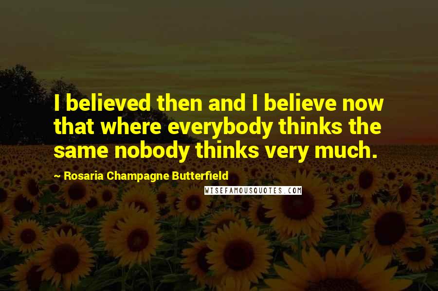 Rosaria Champagne Butterfield Quotes: I believed then and I believe now that where everybody thinks the same nobody thinks very much.