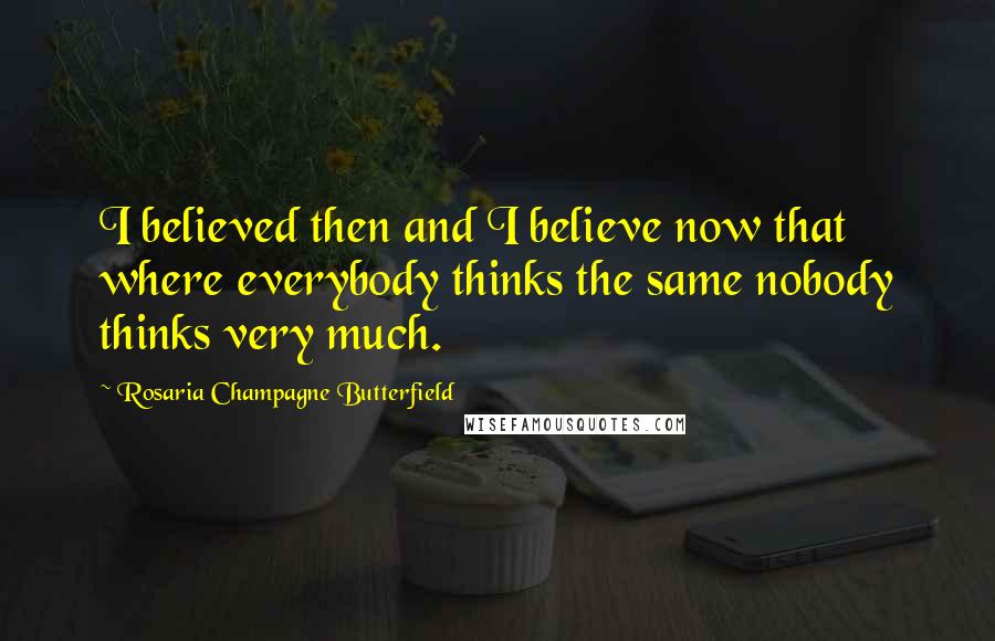 Rosaria Champagne Butterfield Quotes: I believed then and I believe now that where everybody thinks the same nobody thinks very much.