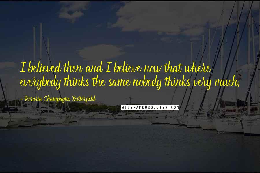 Rosaria Champagne Butterfield Quotes: I believed then and I believe now that where everybody thinks the same nobody thinks very much.