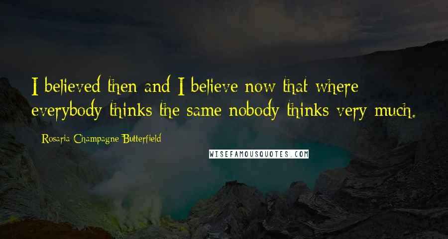 Rosaria Champagne Butterfield Quotes: I believed then and I believe now that where everybody thinks the same nobody thinks very much.