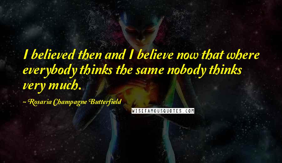 Rosaria Champagne Butterfield Quotes: I believed then and I believe now that where everybody thinks the same nobody thinks very much.