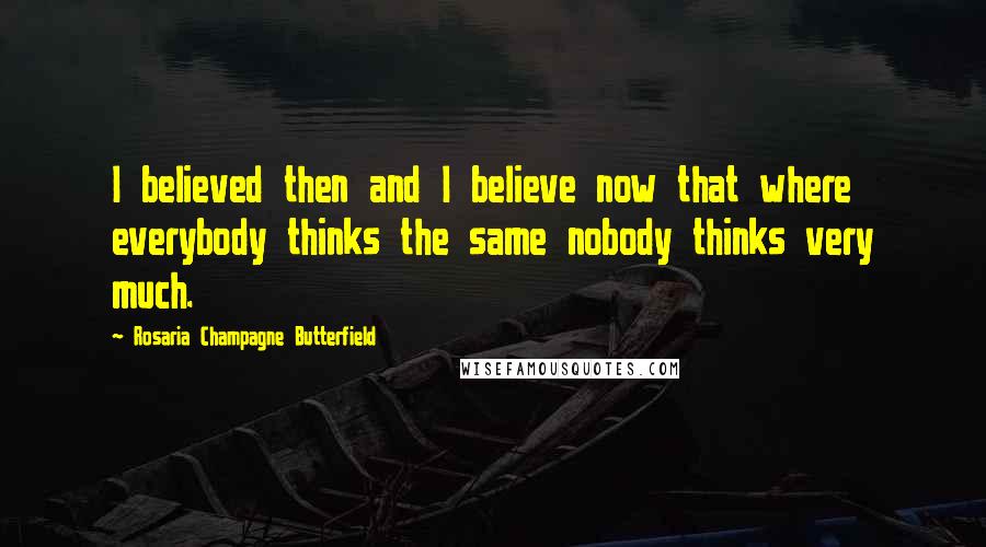 Rosaria Champagne Butterfield Quotes: I believed then and I believe now that where everybody thinks the same nobody thinks very much.