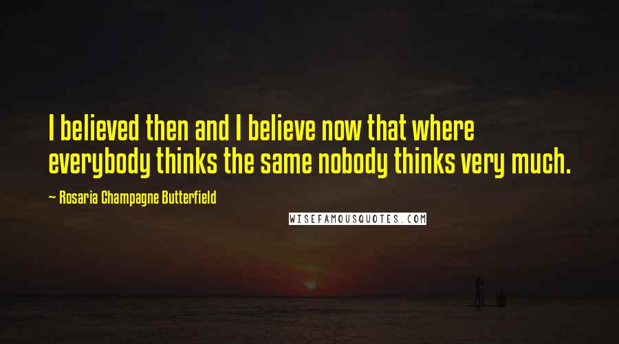 Rosaria Champagne Butterfield Quotes: I believed then and I believe now that where everybody thinks the same nobody thinks very much.