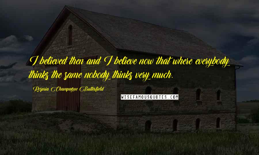 Rosaria Champagne Butterfield Quotes: I believed then and I believe now that where everybody thinks the same nobody thinks very much.