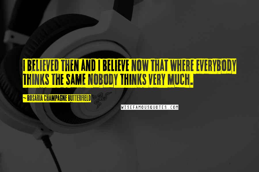 Rosaria Champagne Butterfield Quotes: I believed then and I believe now that where everybody thinks the same nobody thinks very much.