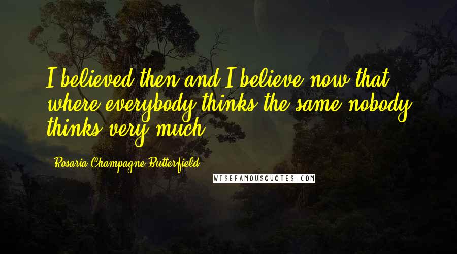 Rosaria Champagne Butterfield Quotes: I believed then and I believe now that where everybody thinks the same nobody thinks very much.