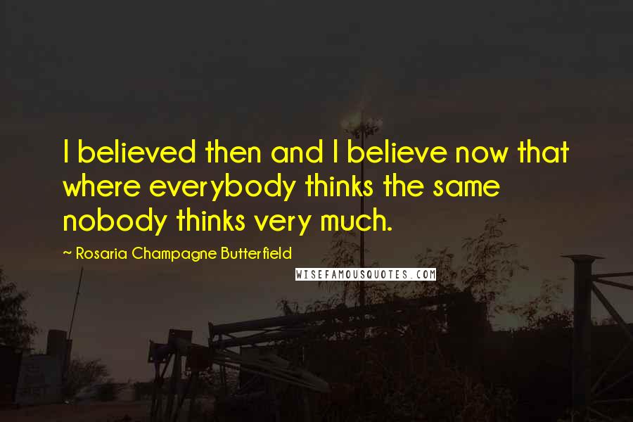 Rosaria Champagne Butterfield Quotes: I believed then and I believe now that where everybody thinks the same nobody thinks very much.