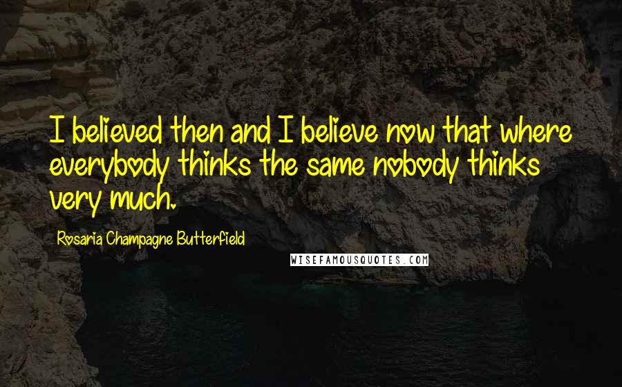 Rosaria Champagne Butterfield Quotes: I believed then and I believe now that where everybody thinks the same nobody thinks very much.