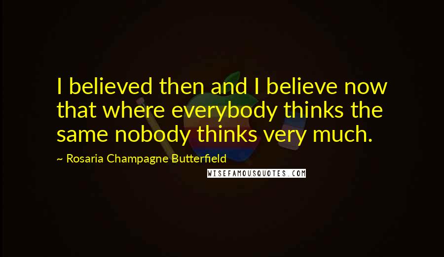 Rosaria Champagne Butterfield Quotes: I believed then and I believe now that where everybody thinks the same nobody thinks very much.