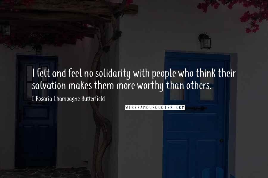 Rosaria Champagne Butterfield Quotes: I felt and feel no solidarity with people who think their salvation makes them more worthy than others.