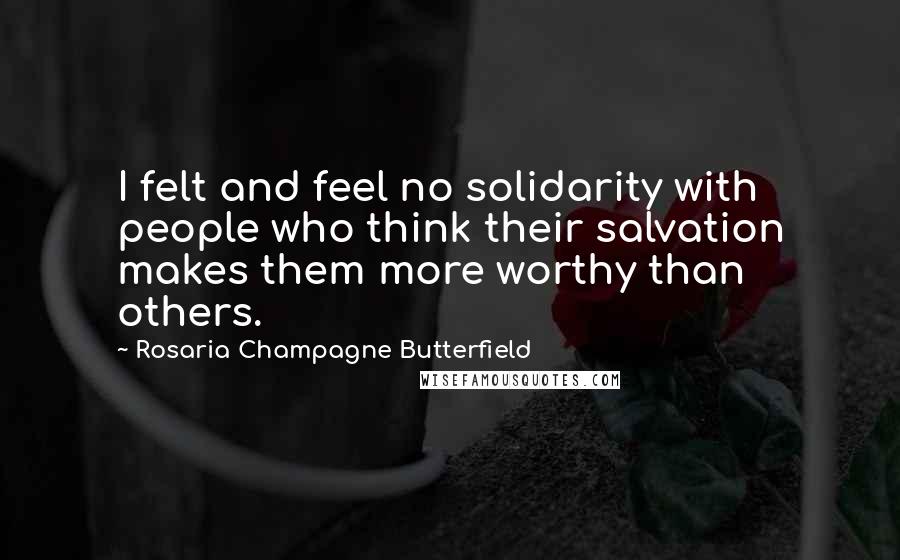 Rosaria Champagne Butterfield Quotes: I felt and feel no solidarity with people who think their salvation makes them more worthy than others.