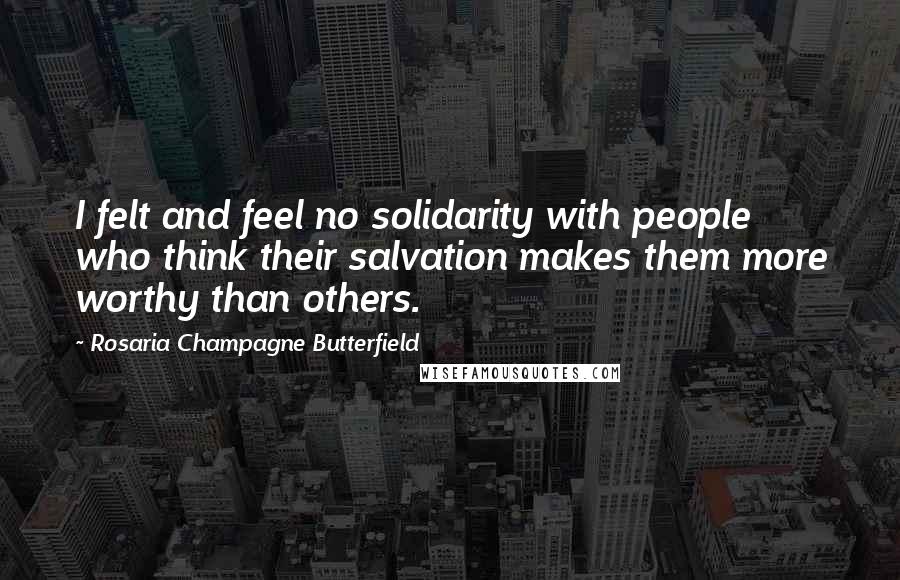 Rosaria Champagne Butterfield Quotes: I felt and feel no solidarity with people who think their salvation makes them more worthy than others.