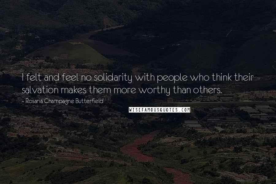 Rosaria Champagne Butterfield Quotes: I felt and feel no solidarity with people who think their salvation makes them more worthy than others.