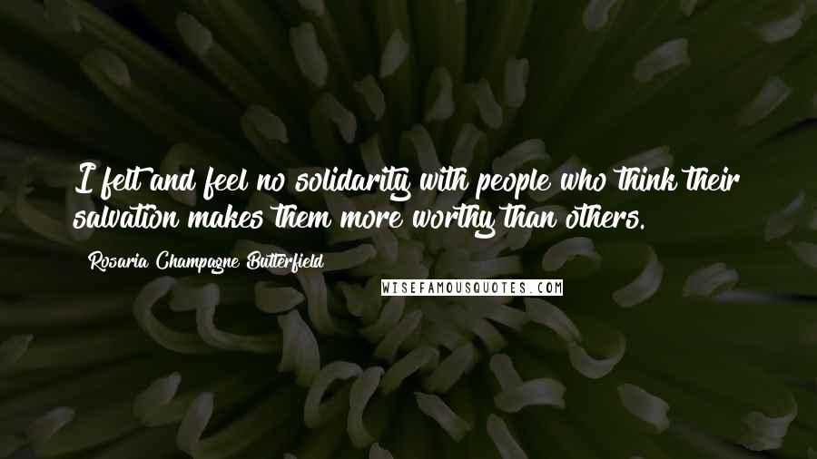 Rosaria Champagne Butterfield Quotes: I felt and feel no solidarity with people who think their salvation makes them more worthy than others.