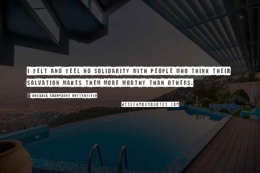 Rosaria Champagne Butterfield Quotes: I felt and feel no solidarity with people who think their salvation makes them more worthy than others.