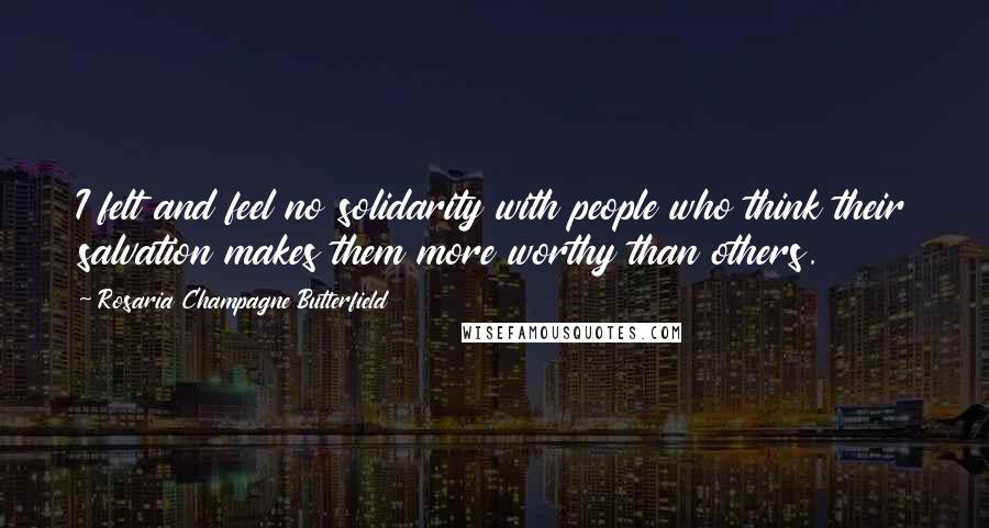 Rosaria Champagne Butterfield Quotes: I felt and feel no solidarity with people who think their salvation makes them more worthy than others.