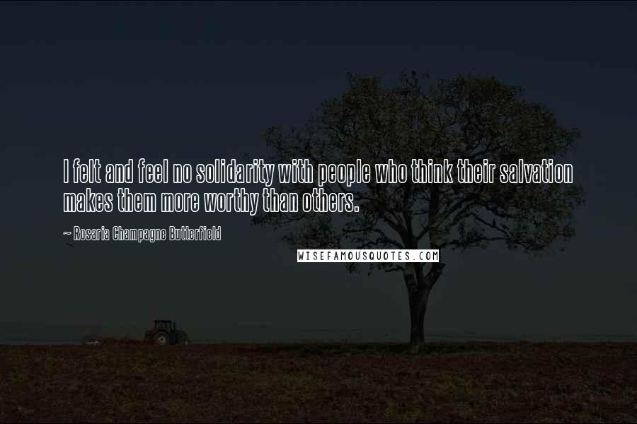 Rosaria Champagne Butterfield Quotes: I felt and feel no solidarity with people who think their salvation makes them more worthy than others.