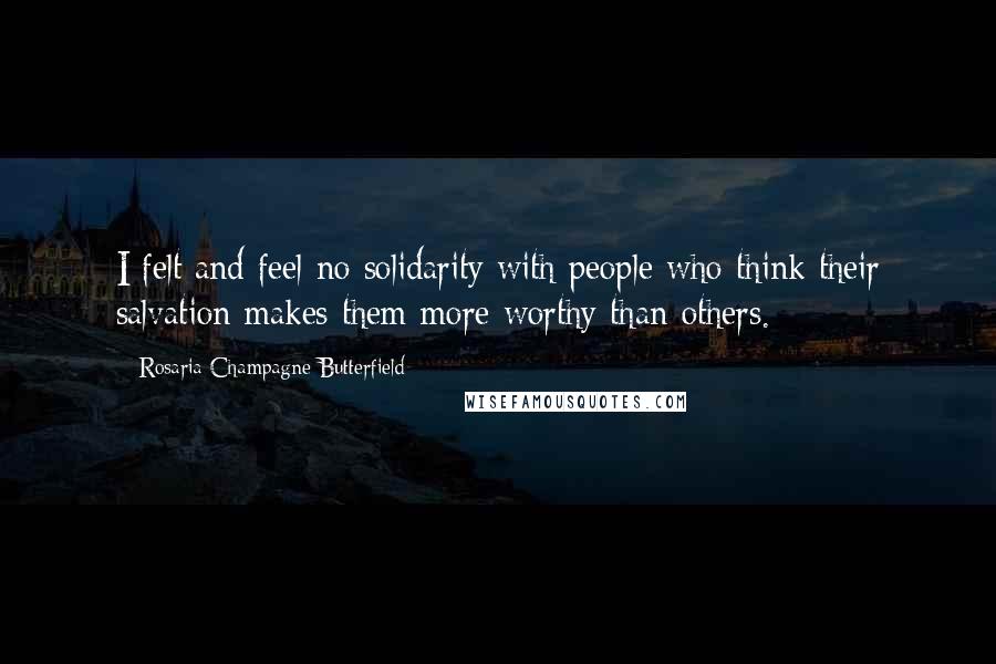 Rosaria Champagne Butterfield Quotes: I felt and feel no solidarity with people who think their salvation makes them more worthy than others.