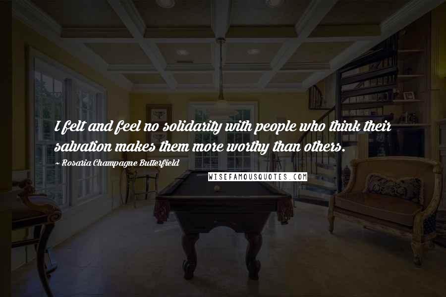 Rosaria Champagne Butterfield Quotes: I felt and feel no solidarity with people who think their salvation makes them more worthy than others.