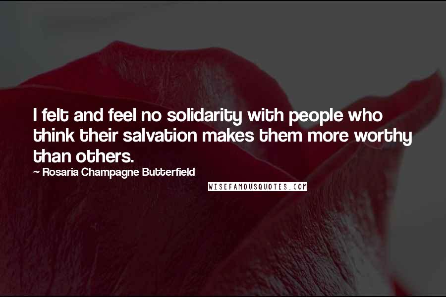 Rosaria Champagne Butterfield Quotes: I felt and feel no solidarity with people who think their salvation makes them more worthy than others.