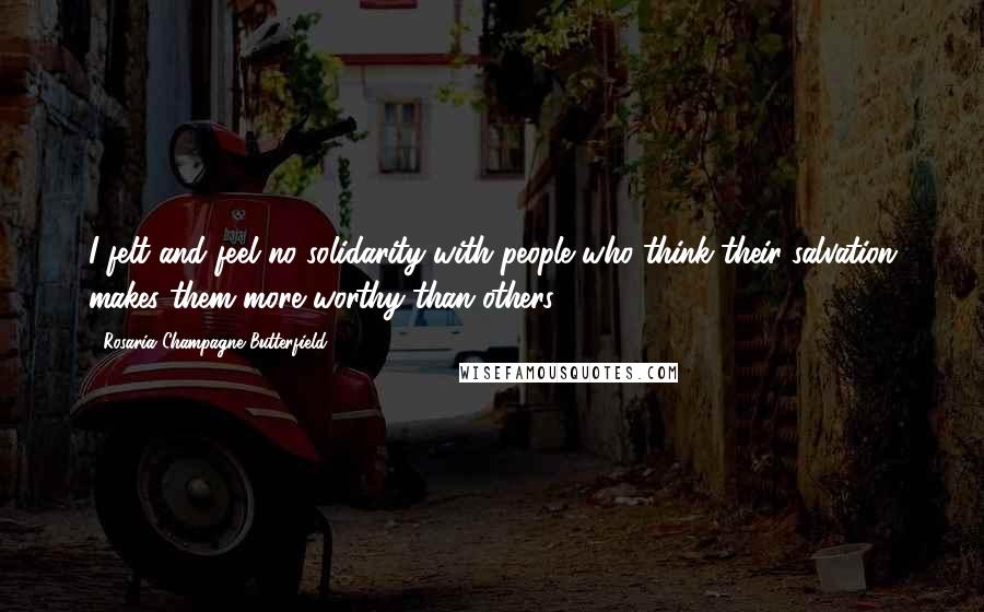 Rosaria Champagne Butterfield Quotes: I felt and feel no solidarity with people who think their salvation makes them more worthy than others.