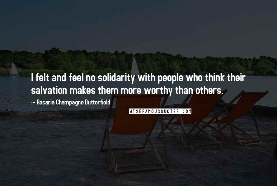 Rosaria Champagne Butterfield Quotes: I felt and feel no solidarity with people who think their salvation makes them more worthy than others.