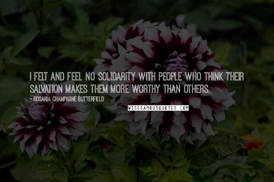 Rosaria Champagne Butterfield Quotes: I felt and feel no solidarity with people who think their salvation makes them more worthy than others.