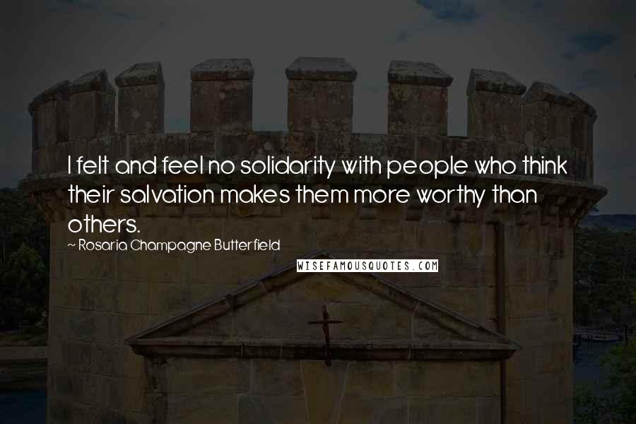 Rosaria Champagne Butterfield Quotes: I felt and feel no solidarity with people who think their salvation makes them more worthy than others.