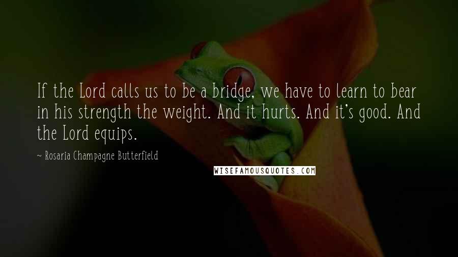 Rosaria Champagne Butterfield Quotes: If the Lord calls us to be a bridge, we have to learn to bear in his strength the weight. And it hurts. And it's good. And the Lord equips.