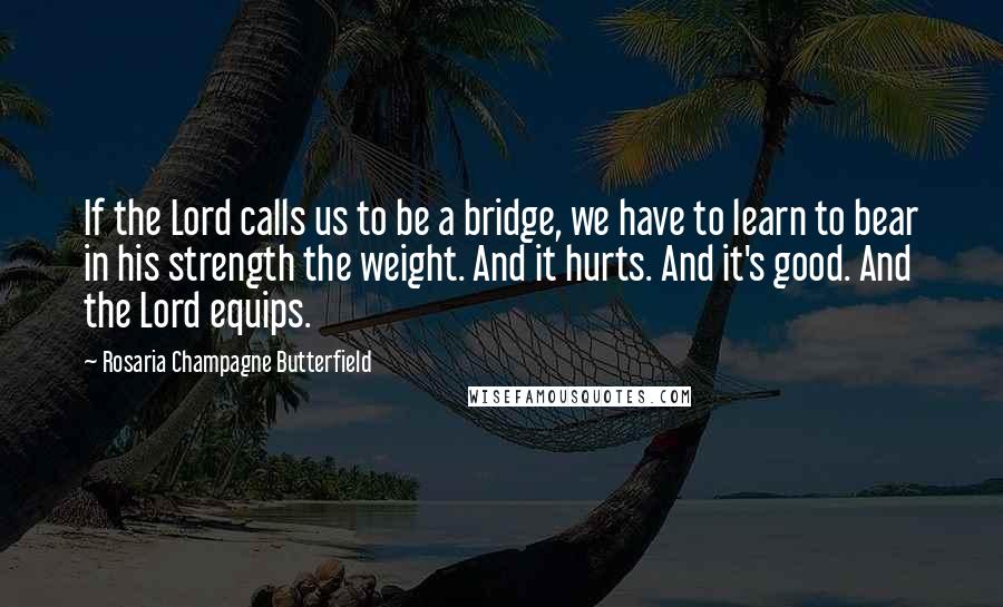 Rosaria Champagne Butterfield Quotes: If the Lord calls us to be a bridge, we have to learn to bear in his strength the weight. And it hurts. And it's good. And the Lord equips.