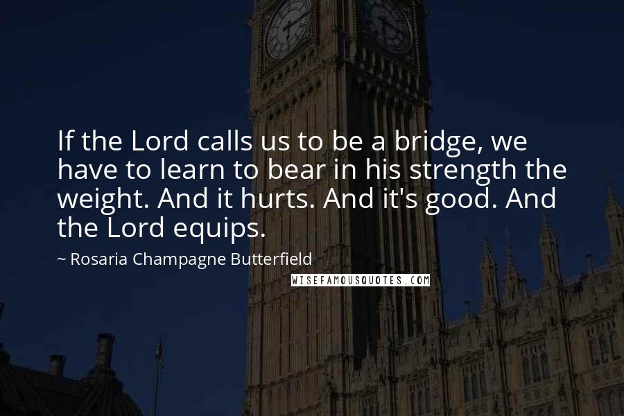 Rosaria Champagne Butterfield Quotes: If the Lord calls us to be a bridge, we have to learn to bear in his strength the weight. And it hurts. And it's good. And the Lord equips.