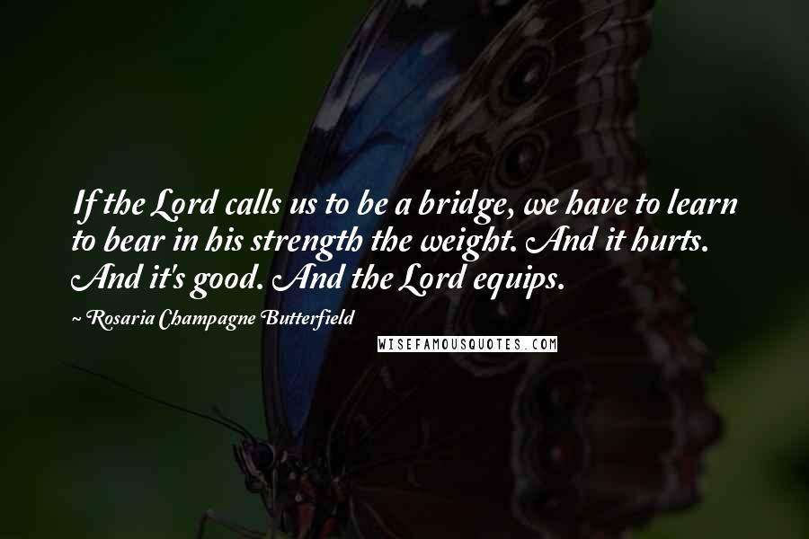 Rosaria Champagne Butterfield Quotes: If the Lord calls us to be a bridge, we have to learn to bear in his strength the weight. And it hurts. And it's good. And the Lord equips.