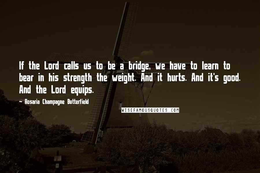 Rosaria Champagne Butterfield Quotes: If the Lord calls us to be a bridge, we have to learn to bear in his strength the weight. And it hurts. And it's good. And the Lord equips.