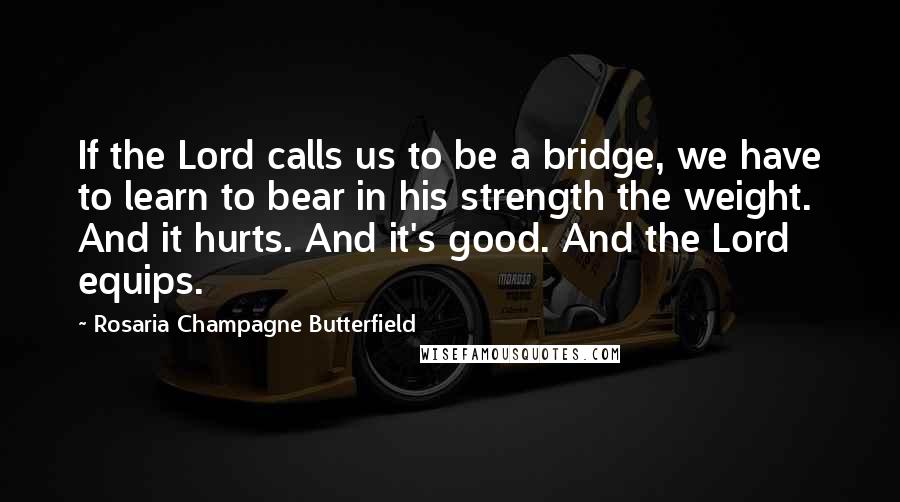 Rosaria Champagne Butterfield Quotes: If the Lord calls us to be a bridge, we have to learn to bear in his strength the weight. And it hurts. And it's good. And the Lord equips.