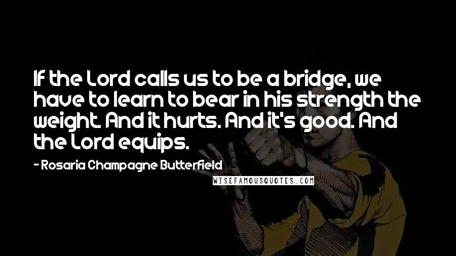 Rosaria Champagne Butterfield Quotes: If the Lord calls us to be a bridge, we have to learn to bear in his strength the weight. And it hurts. And it's good. And the Lord equips.