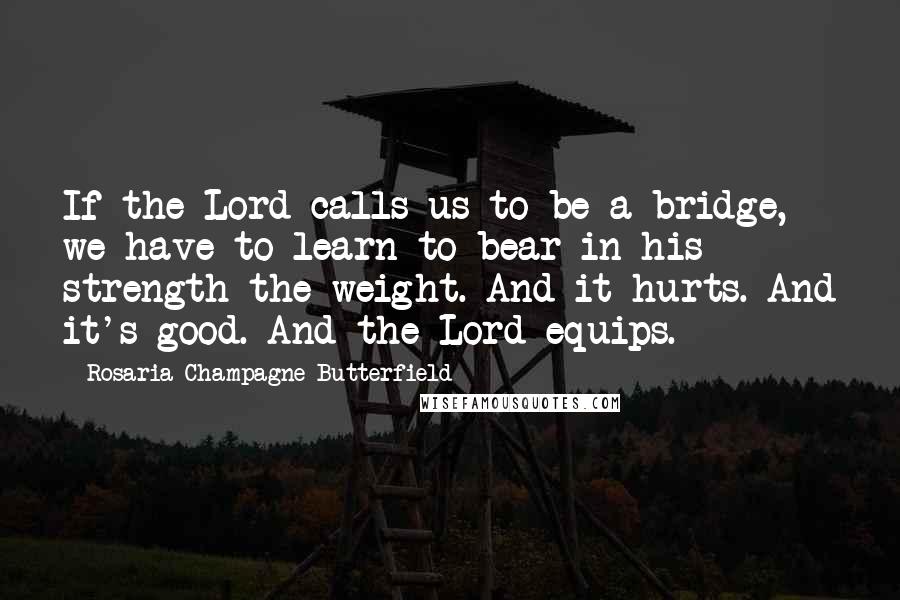 Rosaria Champagne Butterfield Quotes: If the Lord calls us to be a bridge, we have to learn to bear in his strength the weight. And it hurts. And it's good. And the Lord equips.