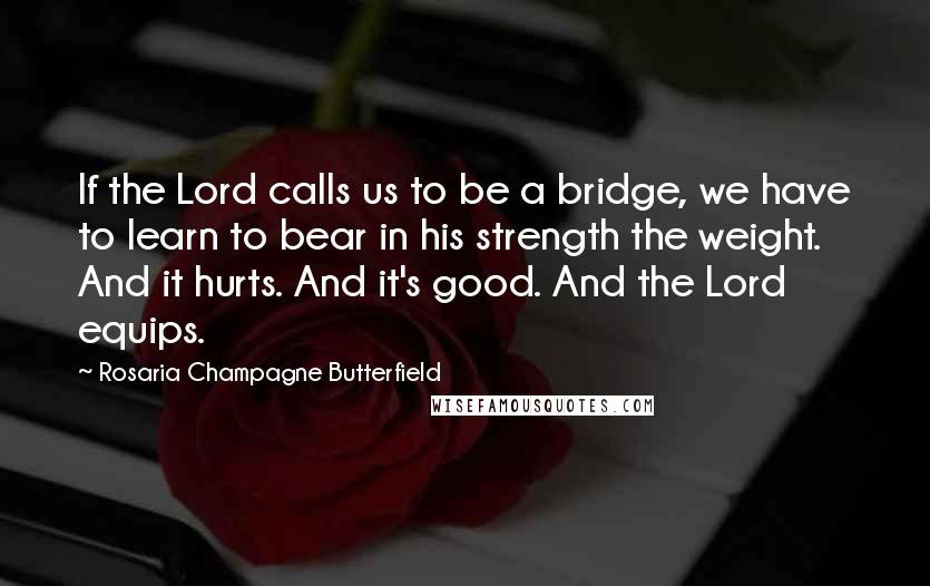 Rosaria Champagne Butterfield Quotes: If the Lord calls us to be a bridge, we have to learn to bear in his strength the weight. And it hurts. And it's good. And the Lord equips.