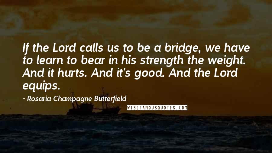 Rosaria Champagne Butterfield Quotes: If the Lord calls us to be a bridge, we have to learn to bear in his strength the weight. And it hurts. And it's good. And the Lord equips.