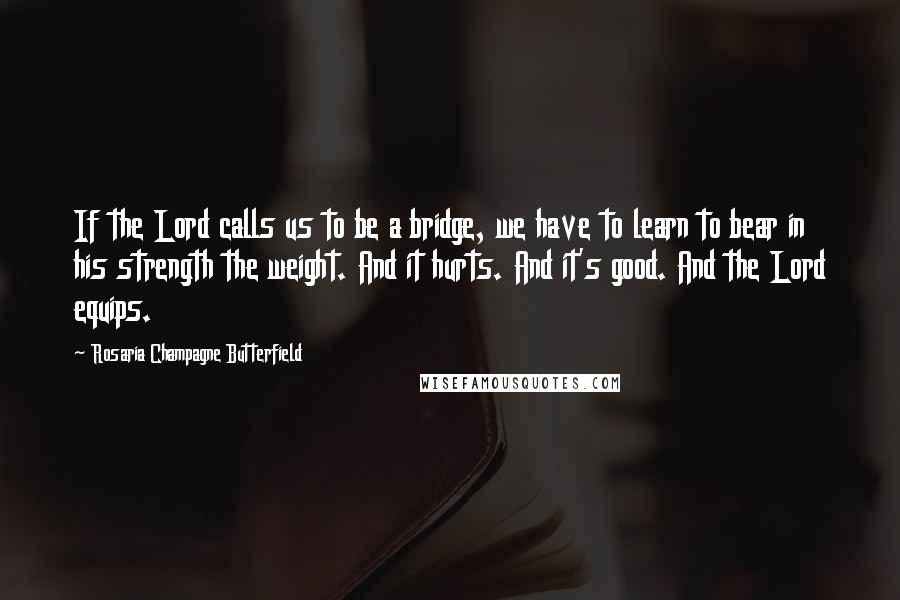 Rosaria Champagne Butterfield Quotes: If the Lord calls us to be a bridge, we have to learn to bear in his strength the weight. And it hurts. And it's good. And the Lord equips.