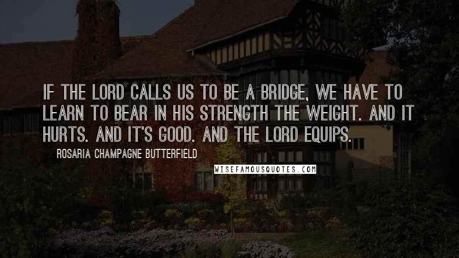 Rosaria Champagne Butterfield Quotes: If the Lord calls us to be a bridge, we have to learn to bear in his strength the weight. And it hurts. And it's good. And the Lord equips.